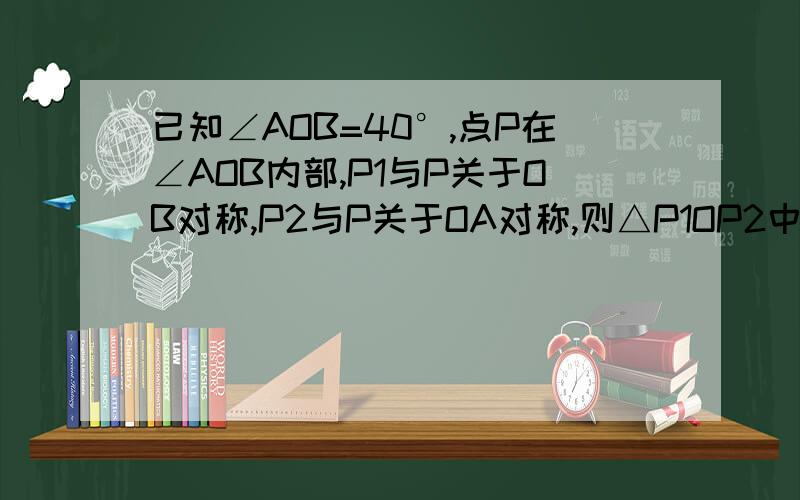 已知∠AOB=40°,点P在∠AOB内部,P1与P关于OB对称,P2与P关于OA对称,则△P1OP2中的∠OP1P2等于多少度?这个题目需要自己画图的,