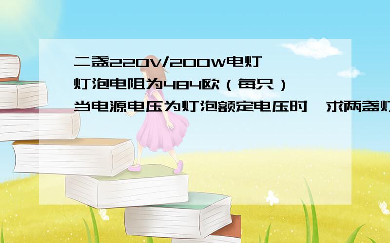 二盏220V/200W电灯,灯泡电阻为484欧（每只）,当电源电压为灯泡额定电压时,求两盏灯泡电流?急,