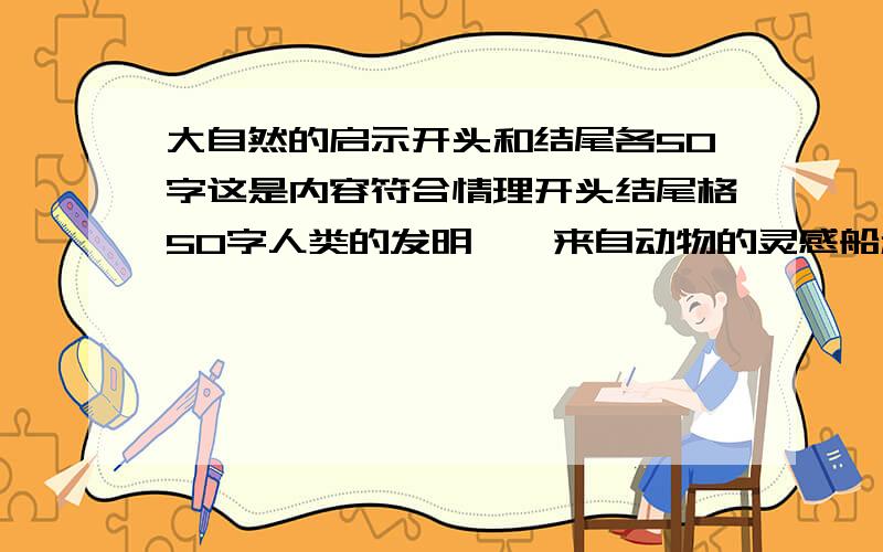 大自然的启示开头和结尾各50字这是内容符合情理开头结尾格50字人类的发明——来自动物的灵感船和潜艇来自人们对鱼类和海豚的模仿.科学家根据火野猪的鼻子测毒的奇特本领制成了世界