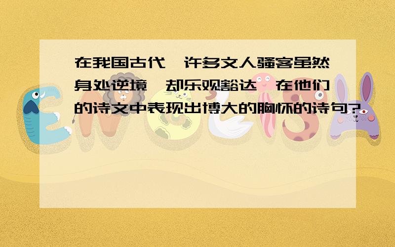 在我国古代,许多文人骚客虽然身处逆境,却乐观豁达,在他们的诗文中表现出博大的胸怀的诗句?