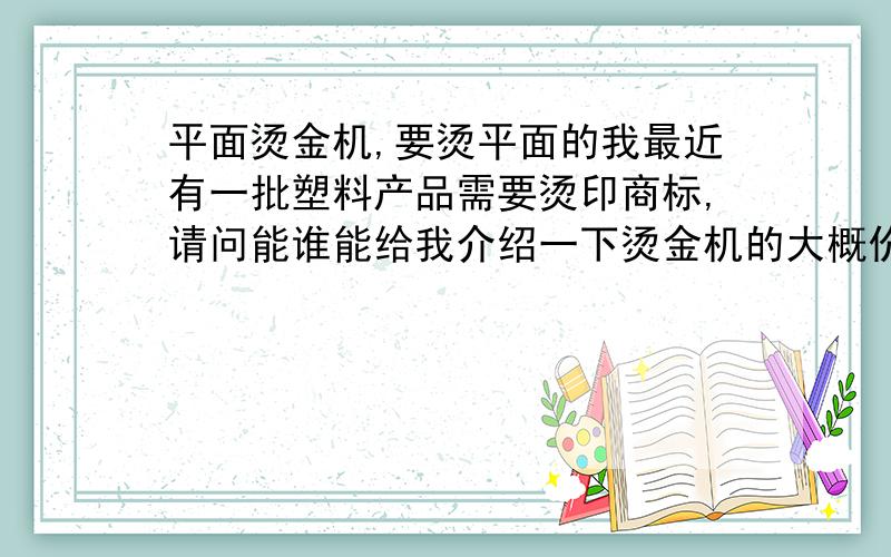 平面烫金机,要烫平面的我最近有一批塑料产品需要烫印商标,请问能谁能给我介绍一下烫金机的大概价格和性格吗?