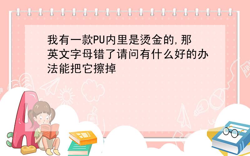 我有一款PU内里是烫金的,那英文字母错了请问有什么好的办法能把它擦掉