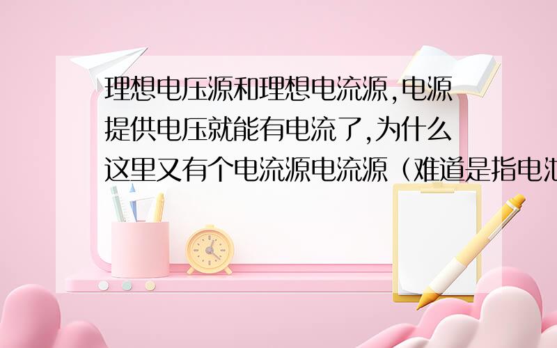 理想电压源和理想电流源,电源提供电压就能有电流了,为什么这里又有个电流源电流源（难道是指电池） 搞不懂电池提供的是电压还是电流,都是有正负极的,