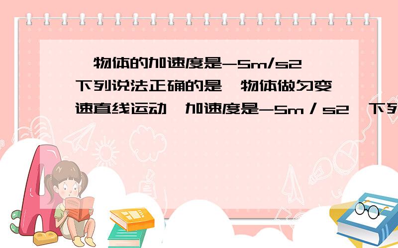 一物体的加速度是-5m/s2下列说法正确的是一物体做匀变速直线运动,加速度是-5m／s2,下列说法中正确的是( ) 　　A.该物体的速度一定变化了5m／s 　　B.该物体每秒速度一定增加5m／s 　　C.该物