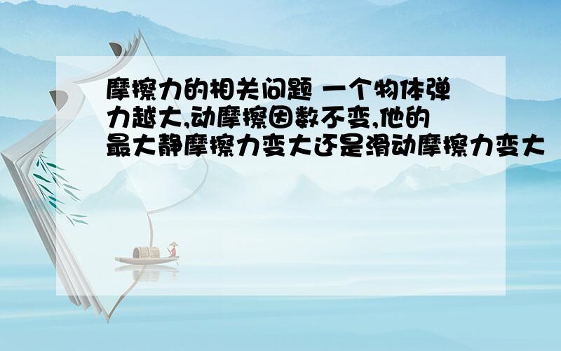 摩擦力的相关问题 一个物体弹力越大,动摩擦因数不变,他的最大静摩擦力变大还是滑动摩擦力变大