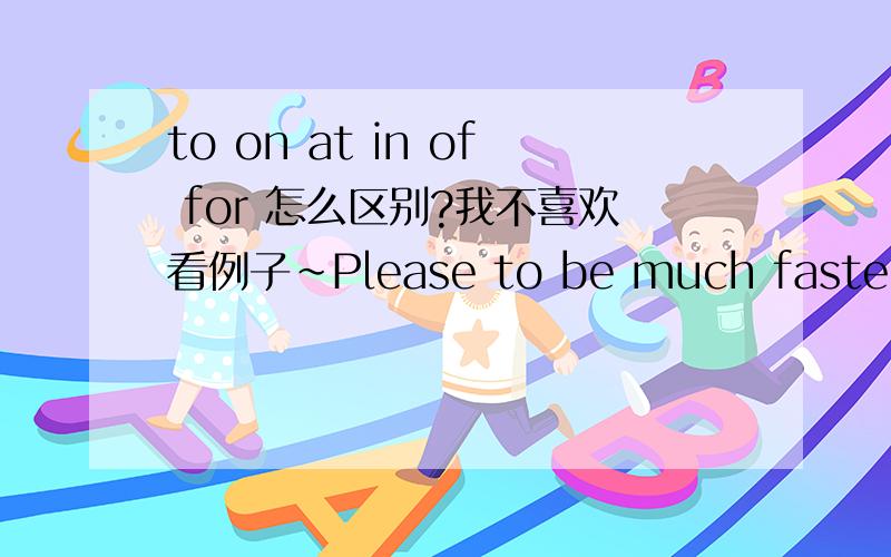 to on at in of for 怎么区别?我不喜欢看例子~Please to be much faster~帮我归纳一下 好不 我是初二的学生，请稍微简单一点