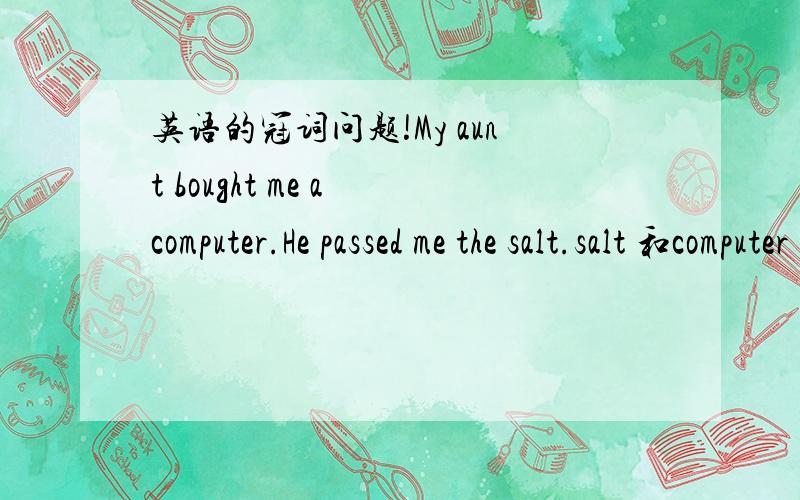 英语的冠词问题!My aunt bought me a computer.He passed me the salt.salt 和computer 同样是物质名词为什么一个加the 一个加a?