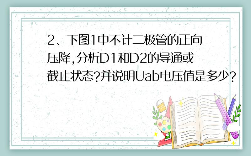 2、下图1中不计二极管的正向压降,分析D1和D2的导通或截止状态?并说明Uab电压值是多少?