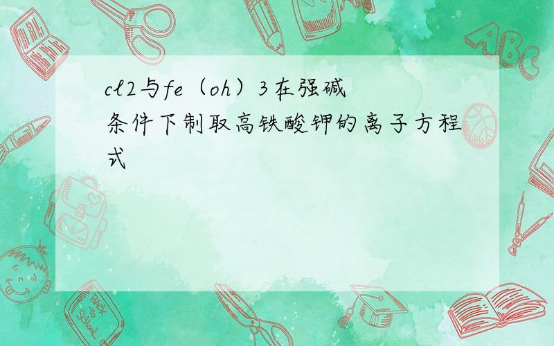 cl2与fe（oh）3在强碱条件下制取高铁酸钾的离子方程式