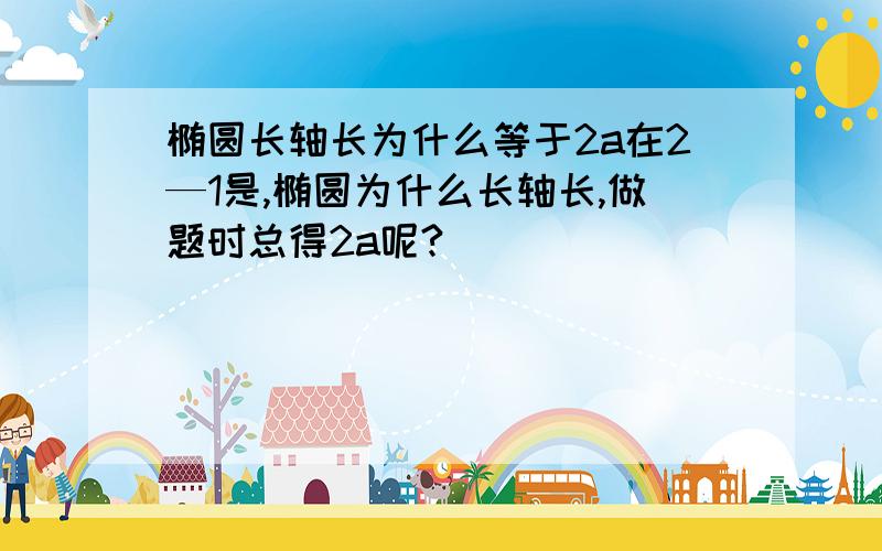 椭圆长轴长为什么等于2a在2—1是,椭圆为什么长轴长,做题时总得2a呢?