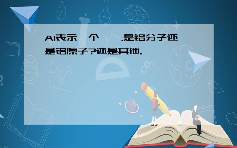 Al表示一个——.是铝分子还是铝原子?还是其他.