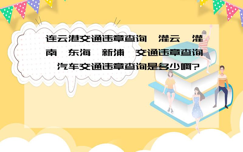 连云港交通违章查询,灌云,灌南,东海,新浦,交通违章查询,汽车交通违章查询是多少啊?