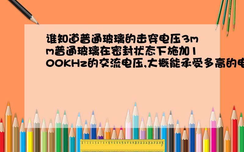 谁知道普通玻璃的击穿电压3mm普通玻璃在密封状态下施加100KHz的交流电压,大概能承受多高的电压而不会击穿.其实我并不是要具体的数字,能承受20000V以上的高压就行.我是想用两块镜子组成一