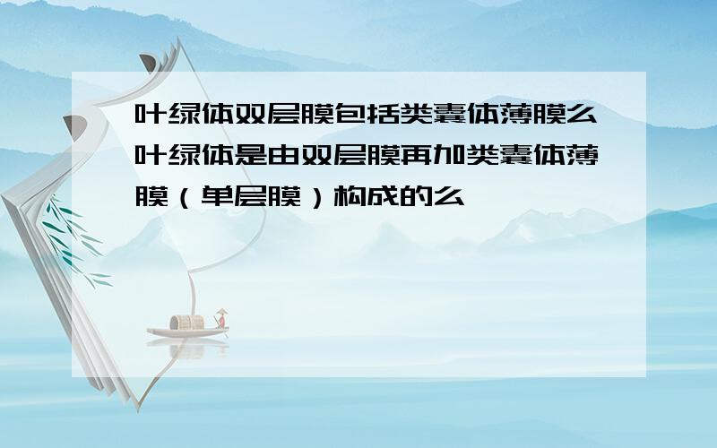 叶绿体双层膜包括类囊体薄膜么叶绿体是由双层膜再加类囊体薄膜（单层膜）构成的么