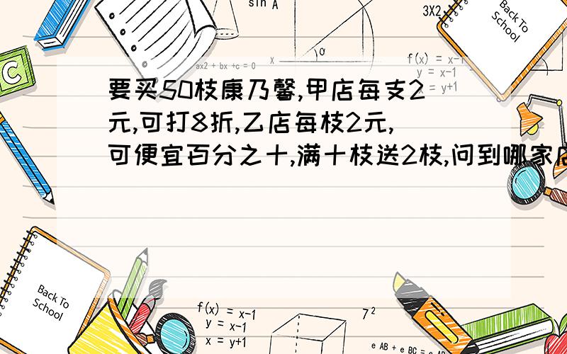 要买50枝康乃馨,甲店每支2元,可打8折,乙店每枝2元,可便宜百分之十,满十枝送2枝,问到哪家店买合算?