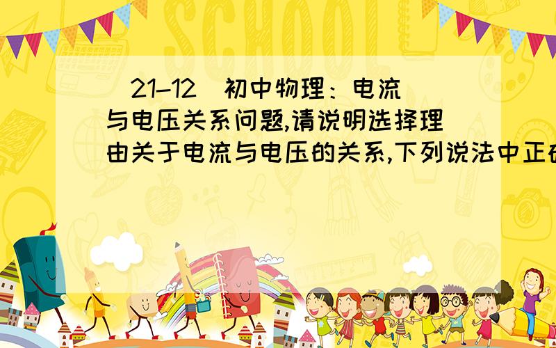 （21-12）初中物理：电流与电压关系问题,请说明选择理由关于电流与电压的关系,下列说法中正确的是（ ）A．电流与电压成正比 B．电压与电流成正比C．通过导体中的电流跟这段导体两端的