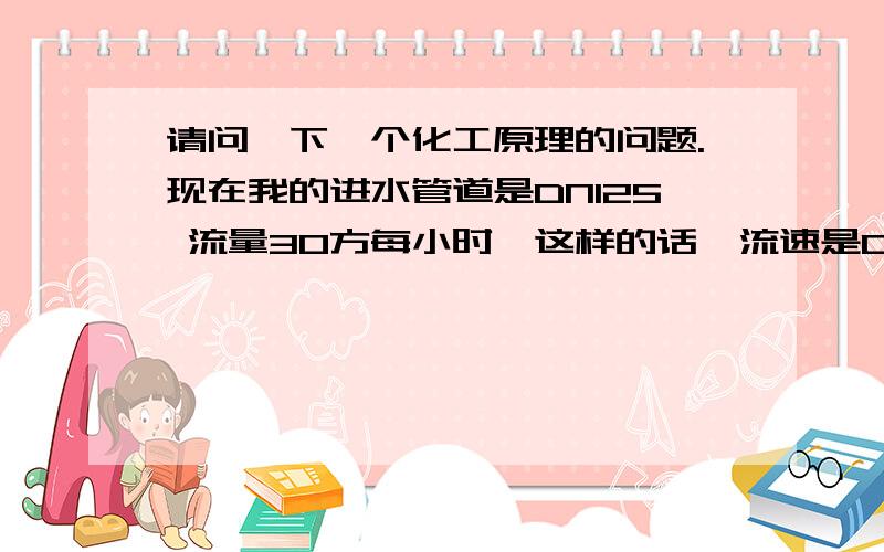 请问一下一个化工原理的问题.现在我的进水管道是DN125 流量30方每小时,这样的话,流速是0.67940524m/s,现在我想把水提高压力,提高十公斤,过了高压泵,这样,管道的大小,是多少呢?