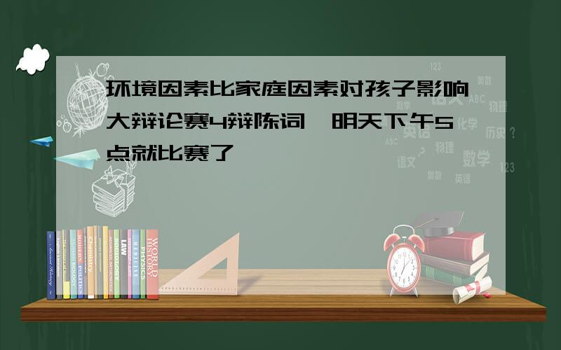 环境因素比家庭因素对孩子影响大辩论赛4辩陈词,明天下午5点就比赛了