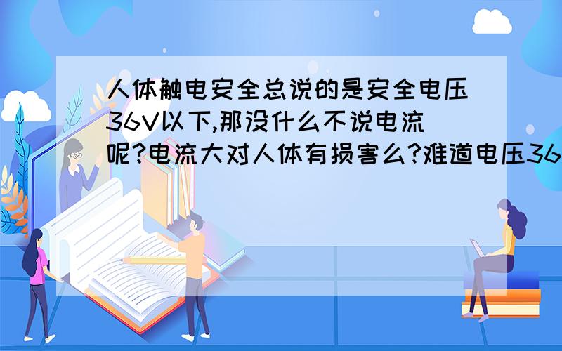 人体触电安全总说的是安全电压36V以下,那没什么不说电流呢?电流大对人体有损害么?难道电压36V以下电流随便多大都没影响么?为什么呢?人的电阻也是一定的啊 电流过大自然电压也会升高啊~