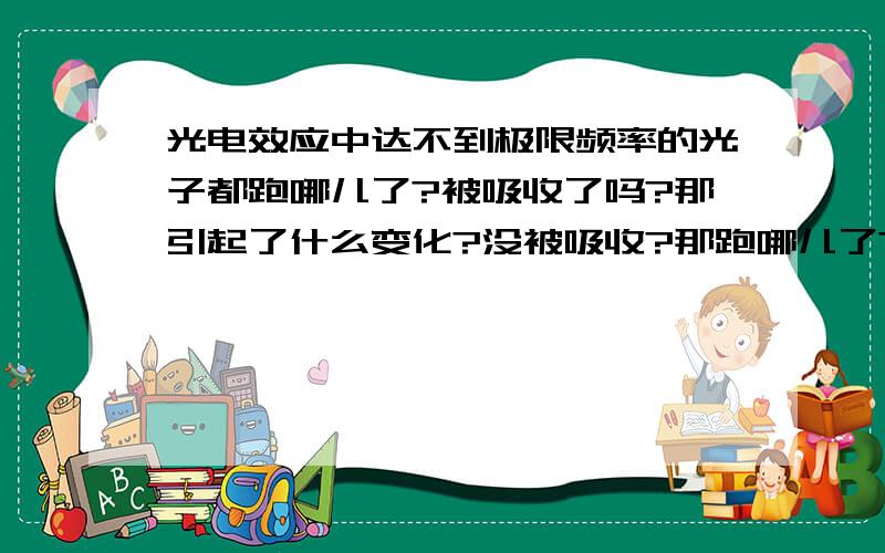 光电效应中达不到极限频率的光子都跑哪儿了?被吸收了吗?那引起了什么变化?没被吸收?那跑哪儿了?为什么能反弹啊?电子还有识别能力吗?         好，三个人三个答案，我信哪个?