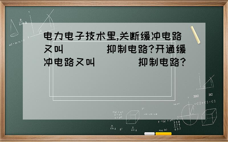 电力电子技术里,关断缓冲电路又叫____抑制电路?开通缓冲电路又叫____抑制电路?