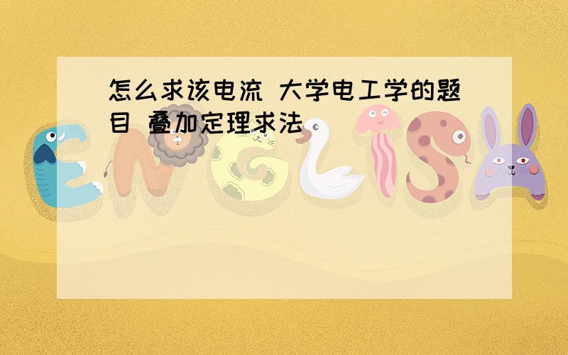 怎么求该电流 大学电工学的题目 叠加定理求法