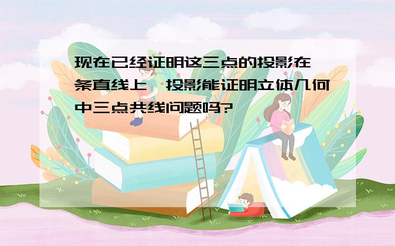 现在已经证明这三点的投影在一条直线上,投影能证明立体几何中三点共线问题吗?