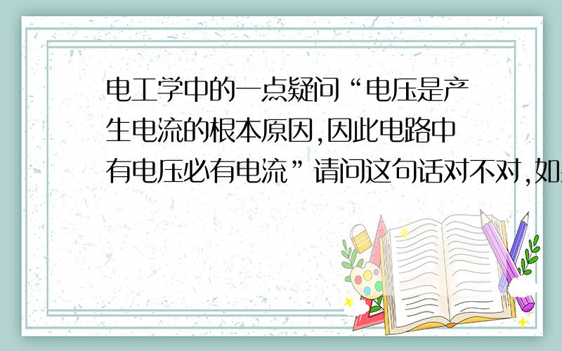 电工学中的一点疑问“电压是产生电流的根本原因,因此电路中有电压必有电流”请问这句话对不对,如果上面这句话是对的下面这句话怎么解释?在纯电感电路中,电压相位超前于电流的相位,