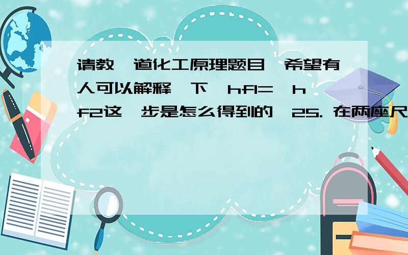 请教一道化工原理题目,希望有人可以解释一下∑hf1=∑hf2这一步是怎么得到的,25. 在两座尺寸相同的吸收塔内,各填充不同的填料,并以相同的管路并联组合.每条支管上均装有闸阀,两支路的管