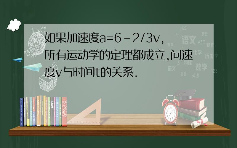 如果加速度a=6-2/3v,所有运动学的定理都成立,问速度v与时间t的关系.