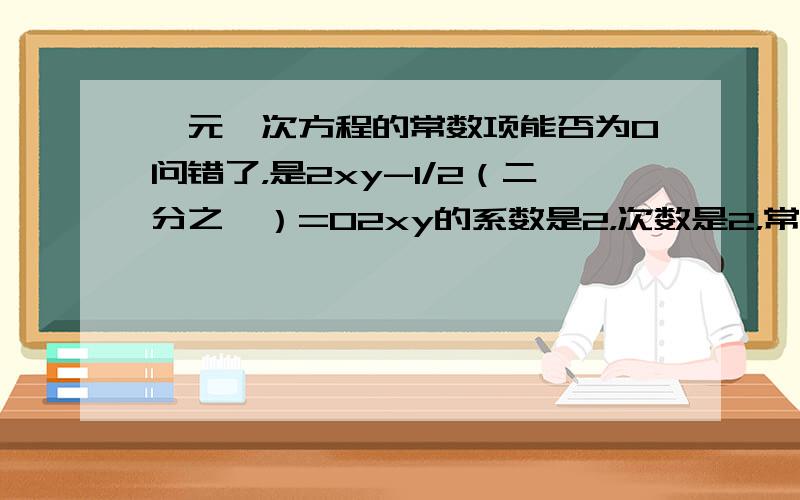 一元一次方程的常数项能否为0问错了，是2xy-1/2（二分之一）=02xy的系数是2，次数是2，常数项是？