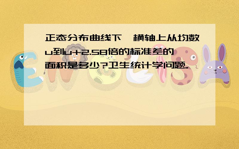 正态分布曲线下,横轴上从均数u到u+2.58倍的标准差的面积是多少?卫生统计学问题。