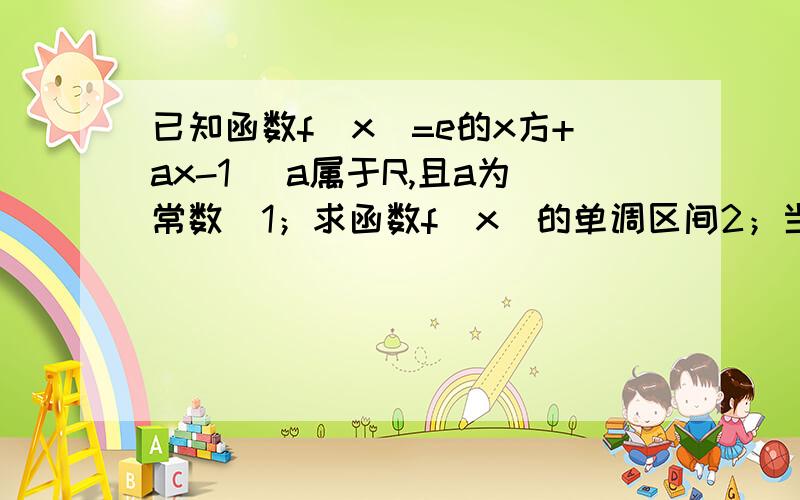 已知函数f(x)=e的x方+ax-1 （a属于R,且a为常数）1；求函数f(x)的单调区间2；当a