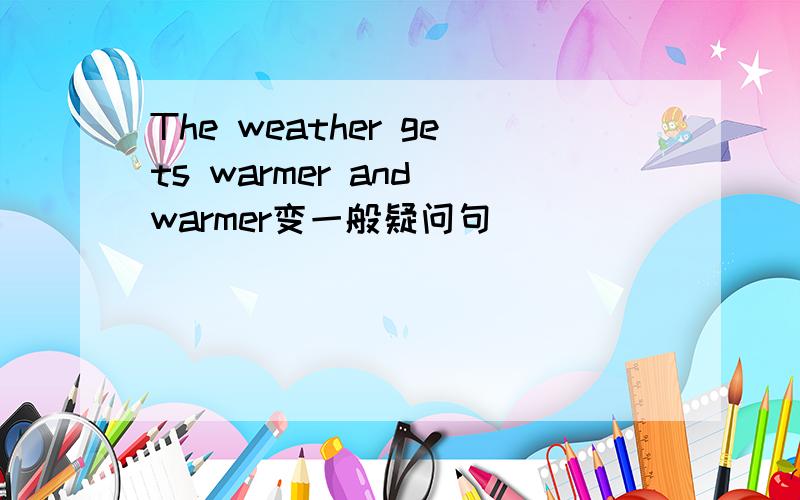 The weather gets warmer and warmer变一般疑问句