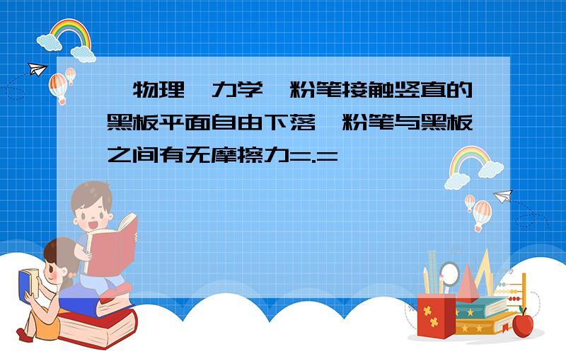 【物理、力学】粉笔接触竖直的黑板平面自由下落,粉笔与黑板之间有无摩擦力=.=