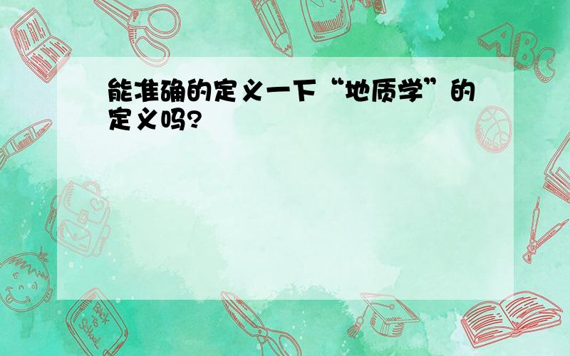 能准确的定义一下“地质学”的定义吗?