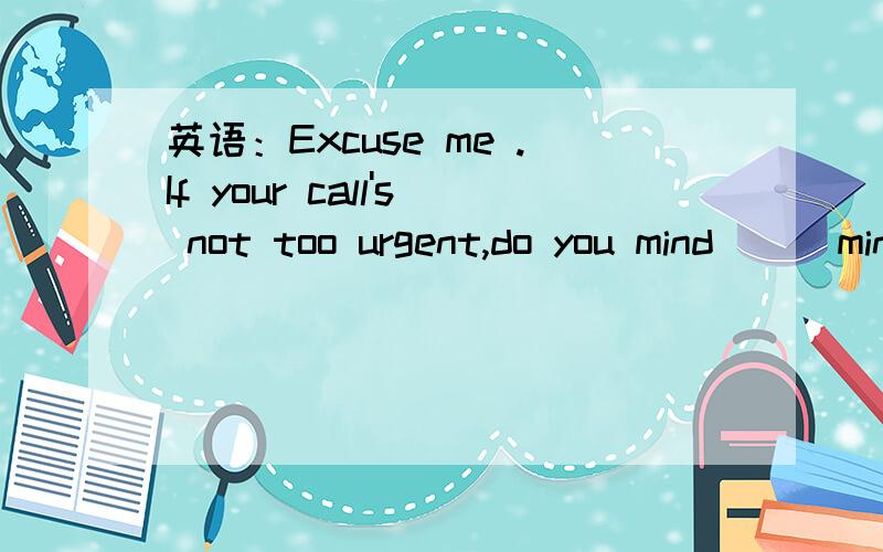 英语：Excuse me .If your call's not too urgent,do you mind () mine first?1.make 2.if I make 3.me to make 4.that I make为什么不能选4?3Q