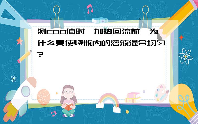 测COD值时,加热回流前,为什么要使烧瓶内的溶液混合均匀?