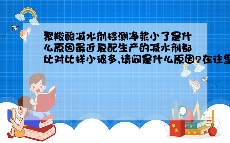 聚羧酸减水剂检测净浆小了是什么原因最近复配生产的减水剂都比对比样小很多,请问是什么原因?在往里面补几十公斤母液还是以样的这是怎么回事呢?.已经确定不是母液原因,也没有少放母