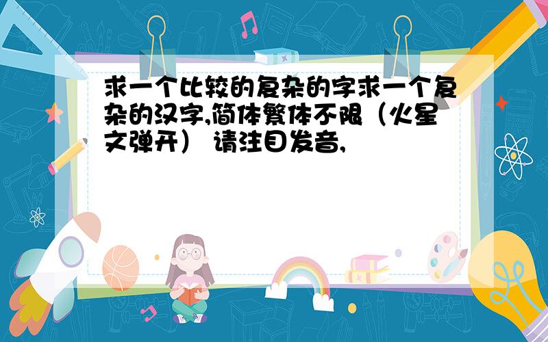 求一个比较的复杂的字求一个复杂的汉字,简体繁体不限（火星文弹开） 请注目发音,