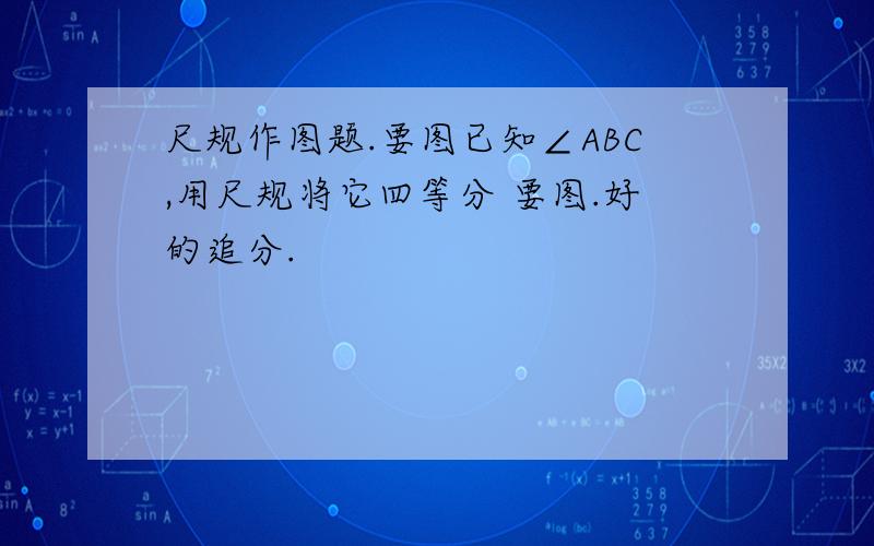 尺规作图题.要图已知∠ABC,用尺规将它四等分 要图.好的追分.