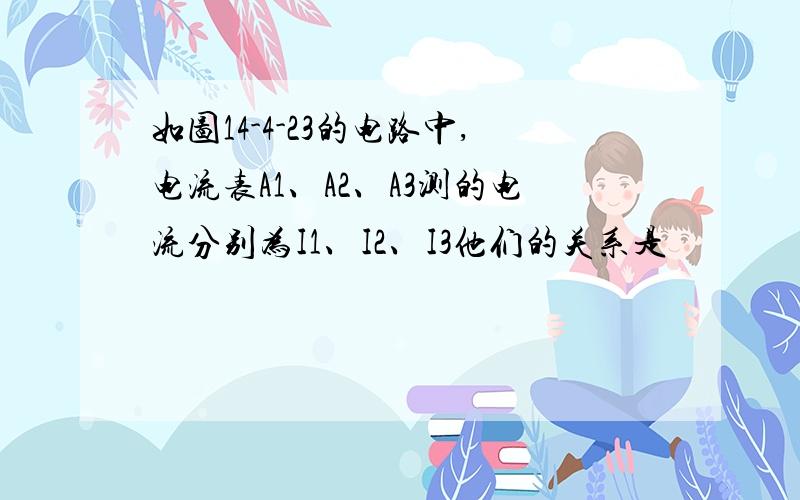 如图14-4-23的电路中,电流表A1、A2、A3测的电流分别为I1、I2、I3他们的关系是