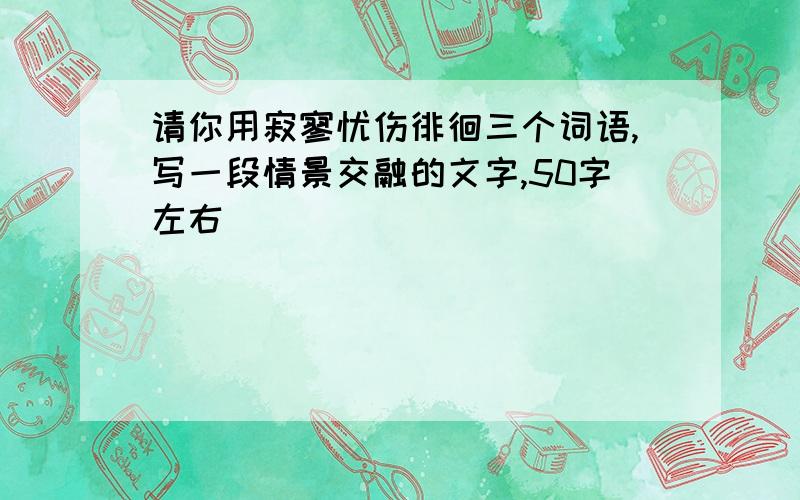 请你用寂寥忧伤徘徊三个词语,写一段情景交融的文字,50字左右