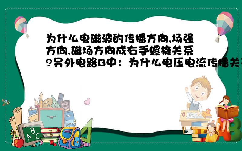 为什么电磁波的传播方向,场强方向,磁场方向成右手螺旋关系?另外电路B中：为什么电压电流传播关系,电压电流幅值,相角是空间的函数,而角速度是时间的函数,那位大侠告诉我,谢谢你们了!