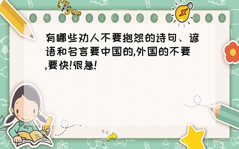 有哪些劝人不要抱怨的诗句、谚语和名言要中国的,外国的不要,要快!很急!