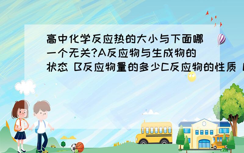 高中化学反应热的大小与下面哪一个无关?A反应物与生成物的状态 B反应物量的多少C反应物的性质 D反应快慢