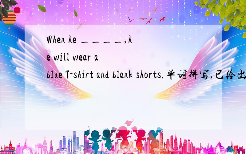 When he ____,he will wear a blue T-shirt and blank shorts.单词拼写,已给出首写字母.When he a( ),he will wear a blue T-shirt and blank shorts.