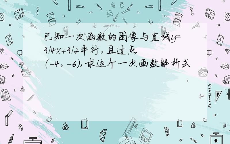 已知一次函数的图像与直线y=3/4x+3/2平行,且过点（-4,-6）,求这个一次函数解析式