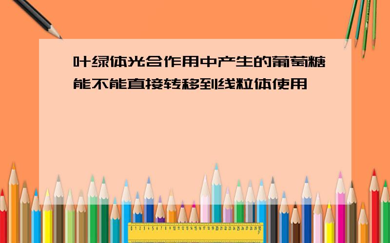 叶绿体光合作用中产生的葡萄糖能不能直接转移到线粒体使用