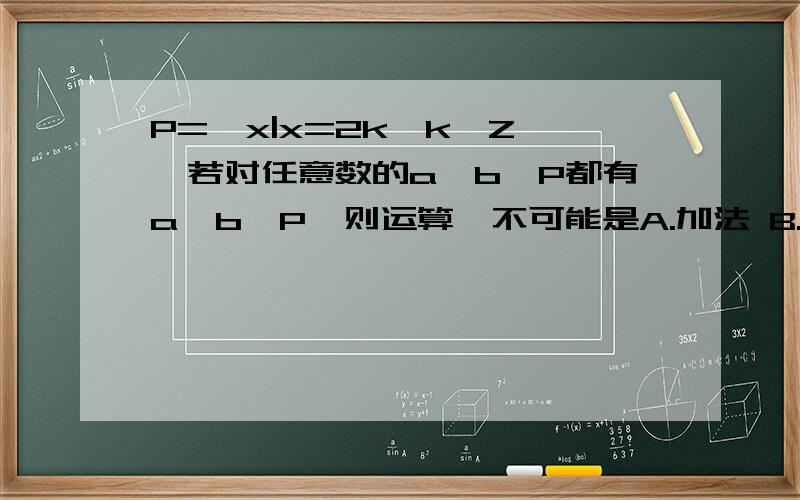 P=｛x|x=2k,k∈Z｝,若对任意数的a,b∈P都有a＊b∈P,则运算＊不可能是A.加法 B.减法C.乘法 D.除法